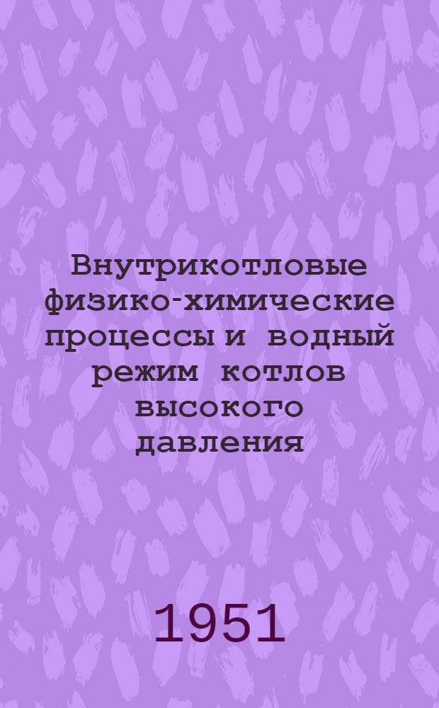 Внутрикотловые физико-химические процессы и водный режим котлов высокого давления : По материалам Комис. пара высоких параметров при Энергет. ин-те им. Г.М. Кржижановского Акад. наук СССР : Сборник статей