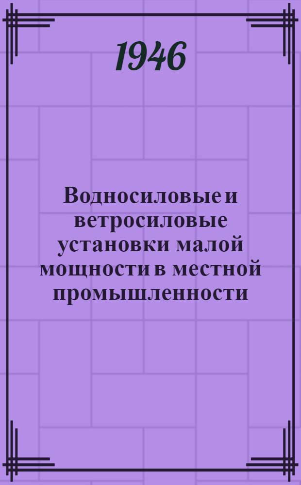 Водносиловые и ветросиловые установки малой мощности в местной промышленности : Сборник статей
