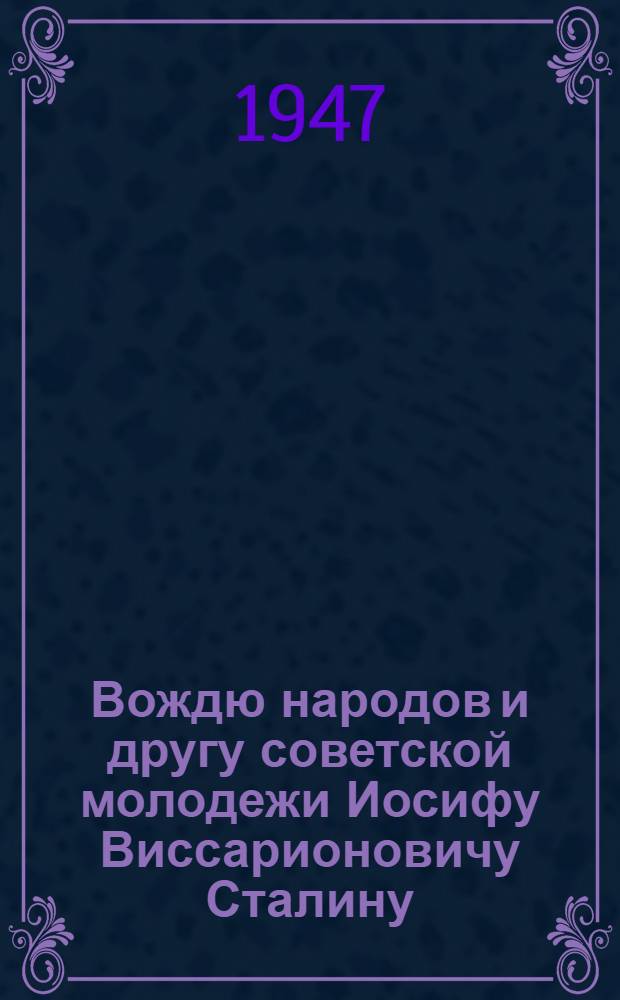 Вождю народов и другу советской молодежи Иосифу Виссарионовичу Сталину : Письмо комсомольцев и молодежи Советского Союза : В связи с 30-летием Великой Октябрьской социалистической революции