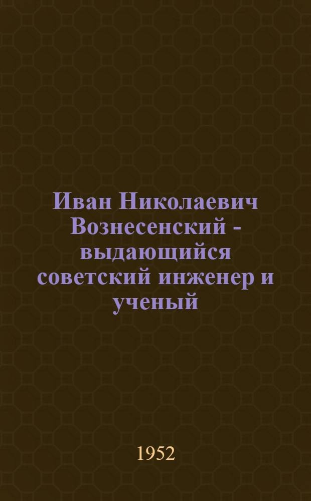 Иван Николаевич Вознесенский - выдающийся советский инженер и ученый : Жизнь, деятельность, избр. труды в области гидромашиностроения и автомат. регулирования