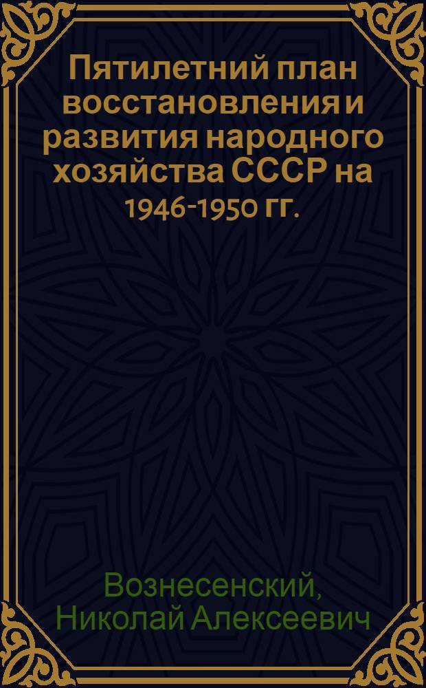 Пятилетний план восстановления и развития народного хозяйства СССР на 1946-1950 гг. : Доклад пред. Госплана СССР Н.А. Вознесенского на 1-й сессии Верховного Совета СССР