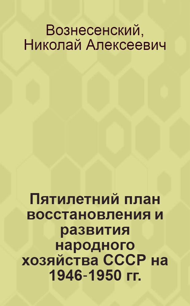 Пятилетний план восстановления и развития народного хозяйства СССР на 1946-1950 гг. : Доклад пред. Госплана СССР Н.А. Вознесенского
