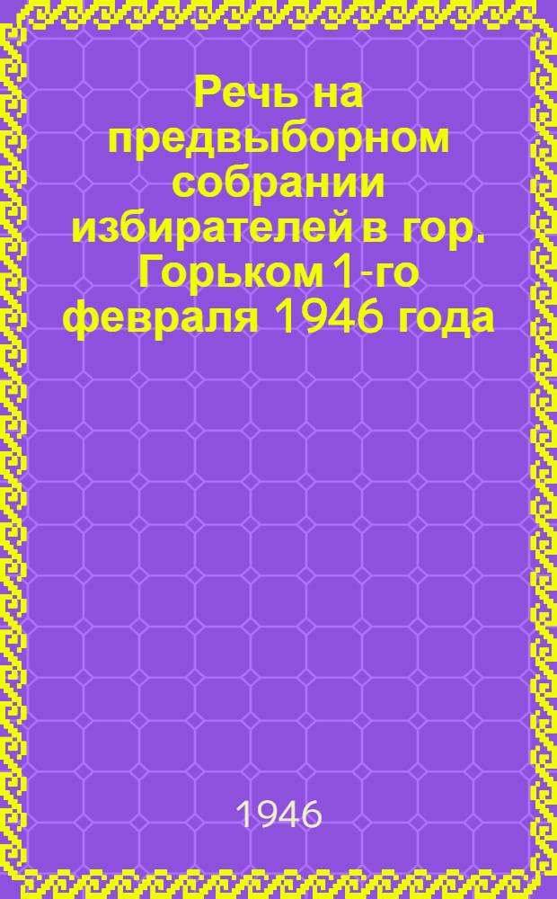 Речь на предвыборном собрании избирателей в гор. Горьком 1-го февраля 1946 года