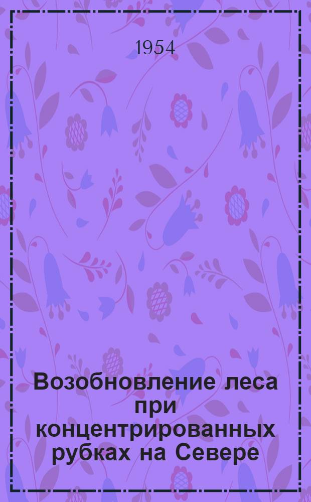 Возобновление леса при концентрированных рубках на Севере : Сборник статей