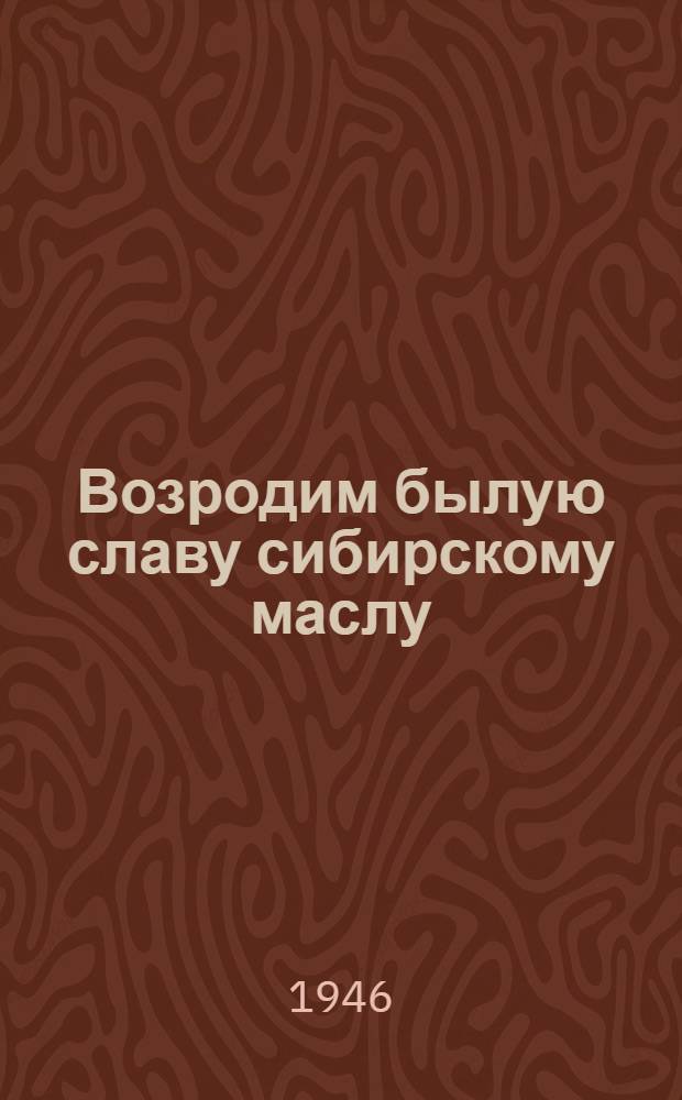 Возродим былую славу сибирскому маслу : Задачи заготовит. орг-ций и пром-сти Омской обл. : Сборник материалов