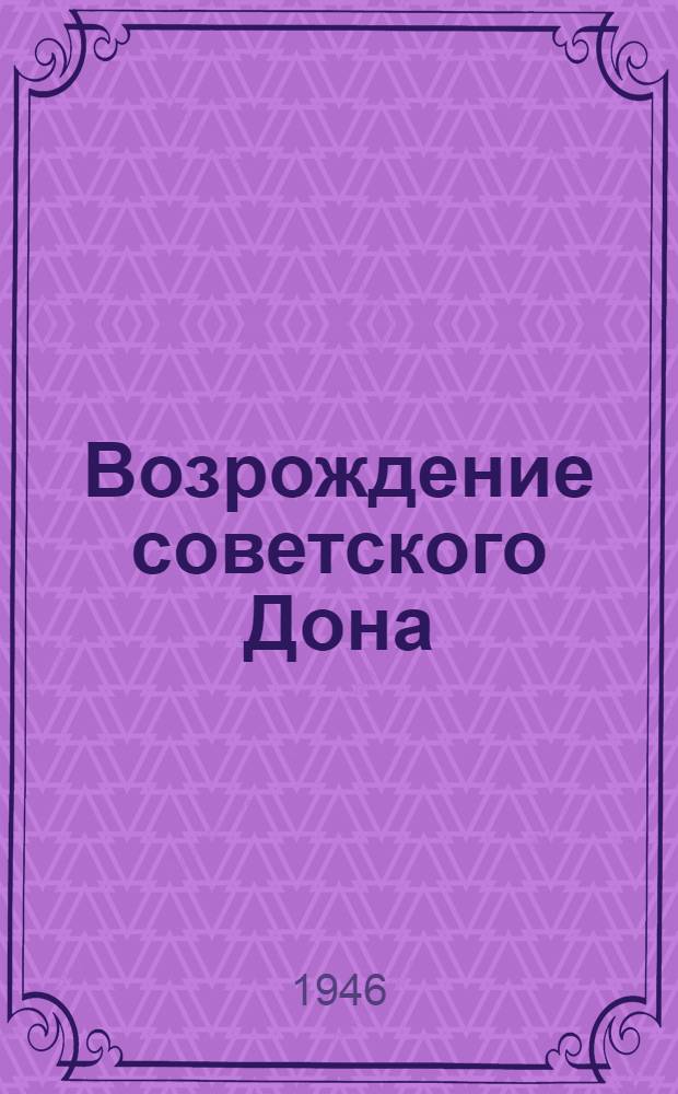 Возрождение советского Дона : Некоторые итоги восстановит. работы. 1943 - 14-е февр. 1946 : Сборник статей