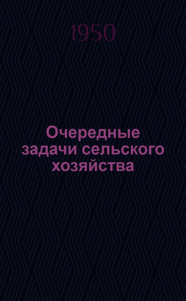 Очередные задачи сельского хозяйства : Лекция для трехлетних агротехн. курсов по массовой подготовке колхоз. кадров без отрыва от производства : Первый год обучения : Тема 1