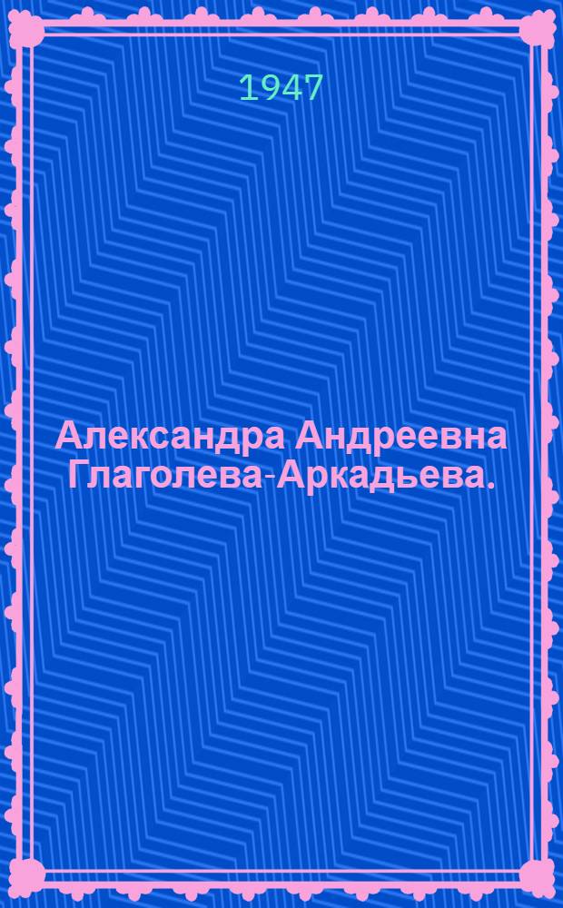 Александра Андреевна Глаголева-Аркадьева. (1884-1945) : Биогр. очерк
