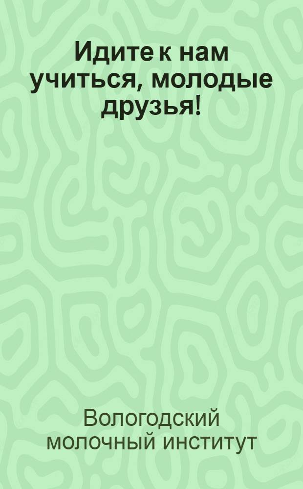 Идите к нам учиться, молодые друзья!
