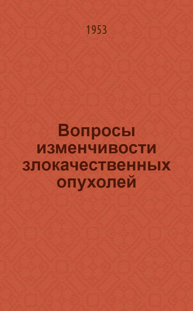 Вопросы изменчивости злокачественных опухолей : Труды науч. конференции ин-та, состоявшейся 5-8 янв. 1952 г