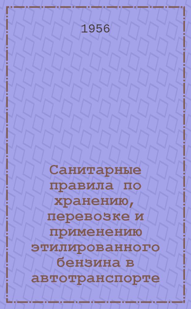 Санитарные правила по хранению, перевозке и применению этилированного бензина в автотранспорте : Утв. Гл. гос. сан. инспекцией СССР 9/IX-1955 г.