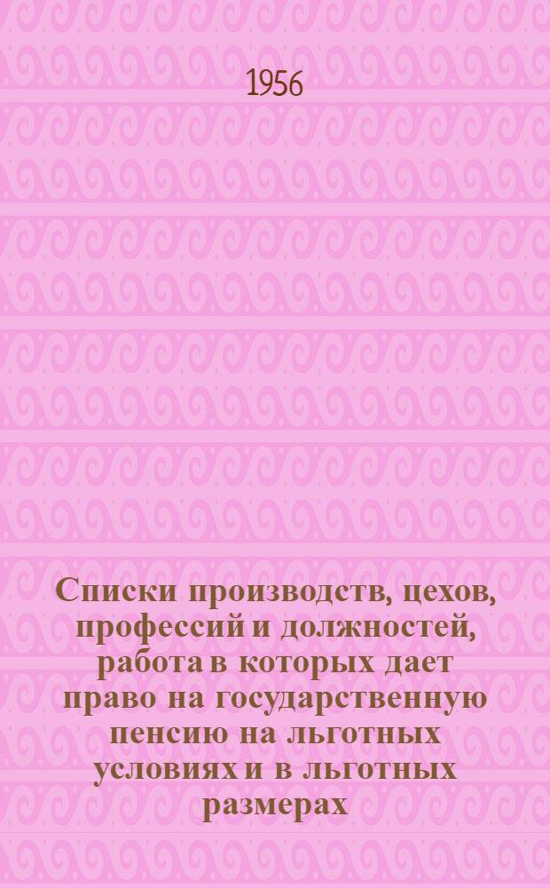 Списки производств, цехов, профессий и должностей, работа в которых дает право на государственную пенсию на льготных условиях и в льготных размерах : Утв. Советом Министров СССР 22/VIII-1956 г