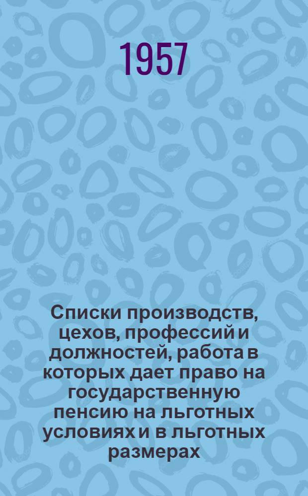 Списки производств, цехов, профессий и должностей, работа в которых дает право на государственную пенсию на льготных условиях и в льготных размерах : Утв. Советом Министров СССР 22/VIII-1956 г
