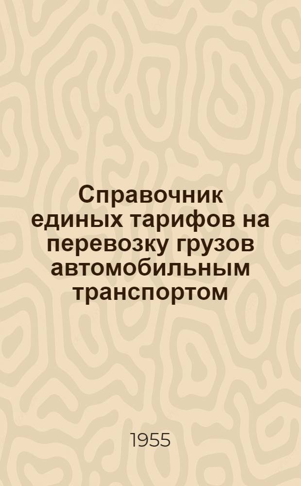 Справочник единых тарифов на перевозку грузов автомобильным транспортом : Единые тарифы. Поясные поправочные коэффициенты к единым тарифам. Правила применения единых тарифов. Номенклатура и классификация грузов : Введены в действие с 1 июля 1955 г.