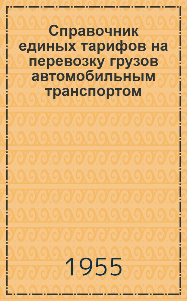 Справочник единых тарифов на перевозку грузов автомобильным транспортом : Единые тарифы. Поясные поправочные коэффициенты к единым тарифам. Правила применения единых тарифов. Номенклатура и классификация грузов : Введены в действие с 1 июля 1955 г.