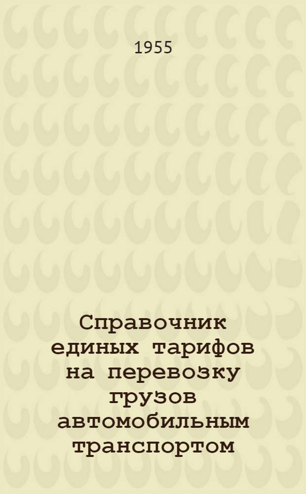 Справочник единых тарифов на перевозку грузов автомобильным транспортом : Единые тарифы. Поясные поправочные коэффициенты к единым тарифам. Правила применения единых тарифов. Номенклатура и классификация грузов : Введены в действие с 1 июля 1955 г.