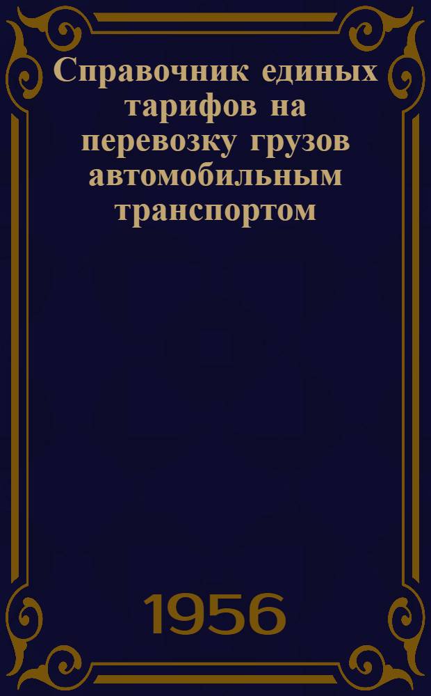 Справочник единых тарифов на перевозку грузов автомобильным транспортом : Единые тарифы. Поясные поправочные коэффициенты к единым тарифам. Правила применения единых тарифов. Номенклатура и классификация грузов : Введены в действие с 1 июля 1955 г.