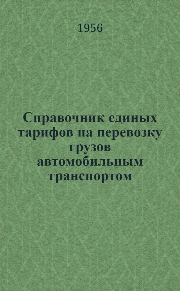 Справочник единых тарифов на перевозку грузов автомобильным транспортом : Единые тарифы. Поясные поправочные коэффициенты к единым тарифам. Правила применения единых тарифов. Номенклатура и классификация грузов : Введены в действие с 1 июля 1955 г.