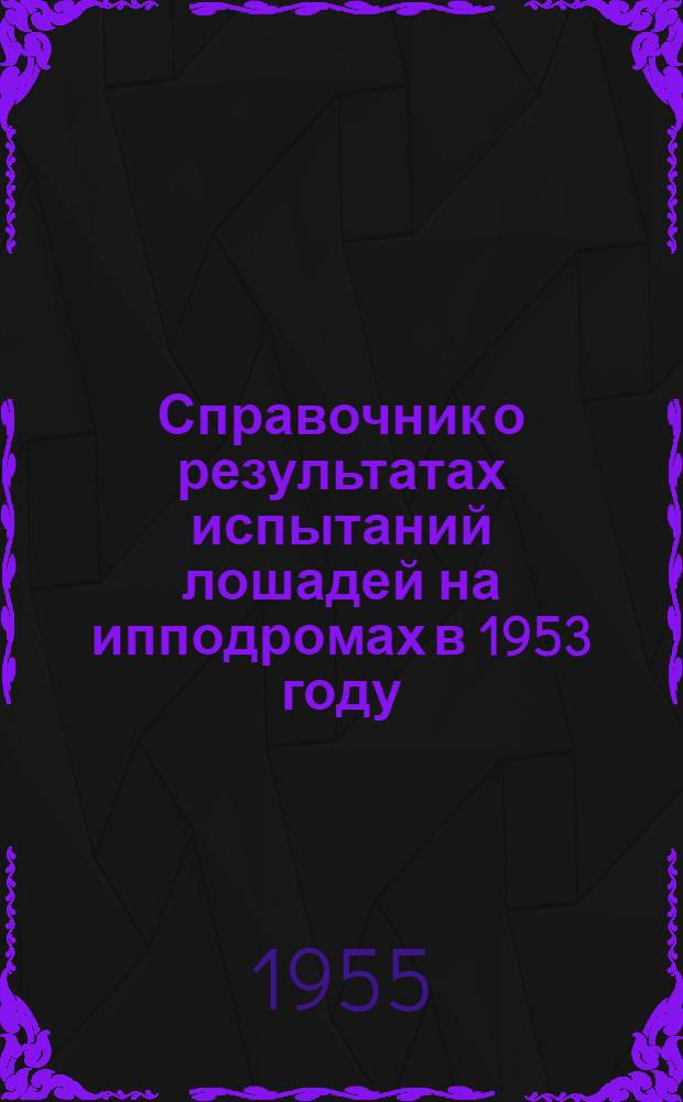 Справочник о результатах испытаний лошадей на ипподромах в 1953 году : Кн. 1-