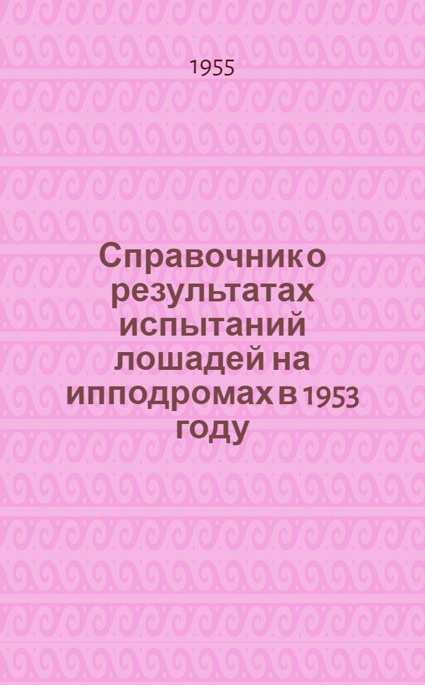 Справочник о результатах испытаний лошадей на ипподромах в 1953 году : Кн. 1-. Кн. 1. Ч. 1 : Лошади рысистых пород