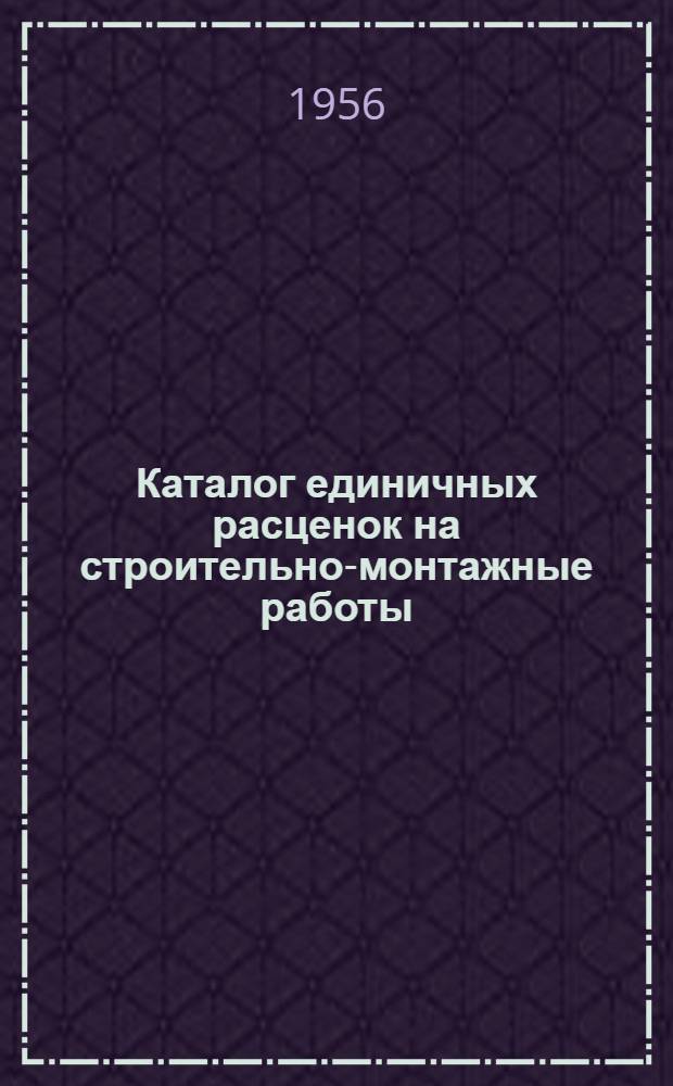 Каталог единичных расценок на строительно-монтажные работы : Для гражданского и пром. строительства в городах Ставроп. края, в сметных ценах, введенных с 1 июля 1955 г. [Утв. Ставроп. краев. Советом депутатов трудящихся 7/VIII-1956 г.] Т. 1-. Т. 1