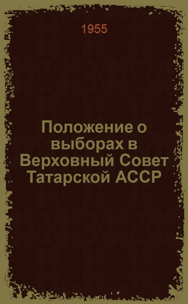 Положение о выборах в Верховный Совет Татарской АССР : (Утв. Указом Президиума Верховного Совета Татар. АССР от 18 дек. 1950 г.)