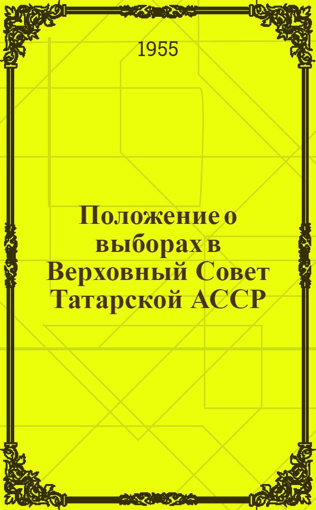 Положение о выборах в Верховный Совет Татарской АССР : (Утв. Указом Президиума Верховного Совета Татар. АССР от 18 дек. 1950 г.)
