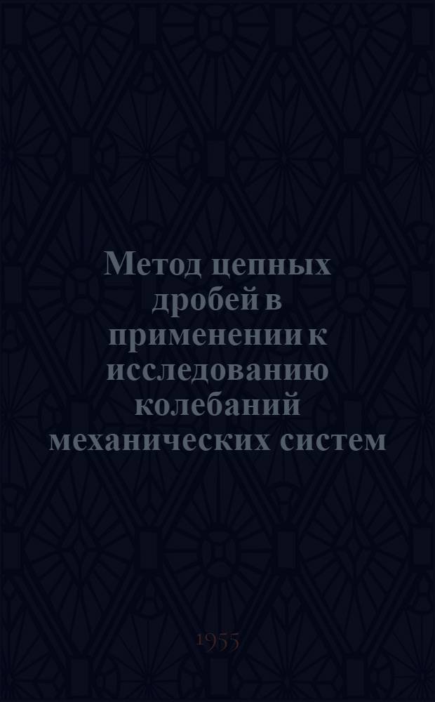 Метод цепных дробей в применении к исследованию колебаний механических систем : Т. 1-. Т. 2 : Сложные системы (разветвленные, кольцевые и с распределенными массами)