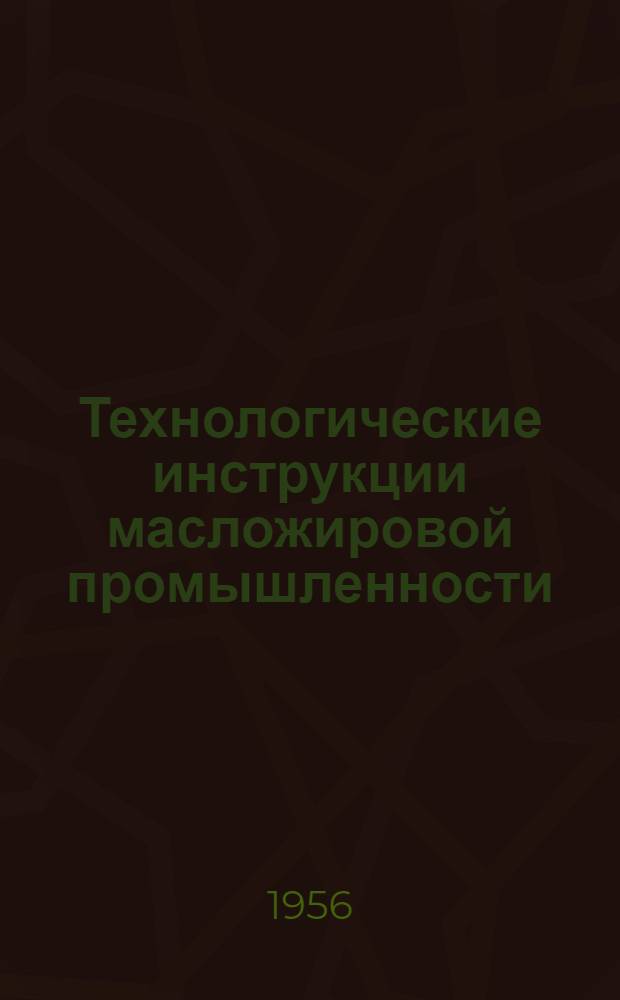 Технологические инструкции масложировой промышленности : Утв. 10/X-1956 г. : Т. 1-