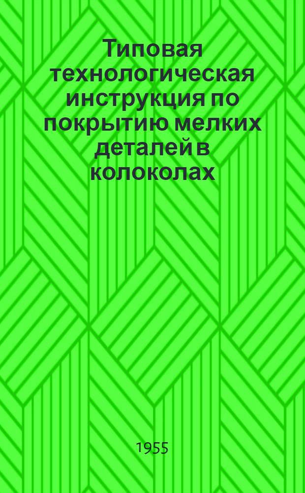 Типовая технологическая инструкция по покрытию мелких деталей в колоколах (или барабанах) : 3-я редакция : Утв. 15/II-1954 г