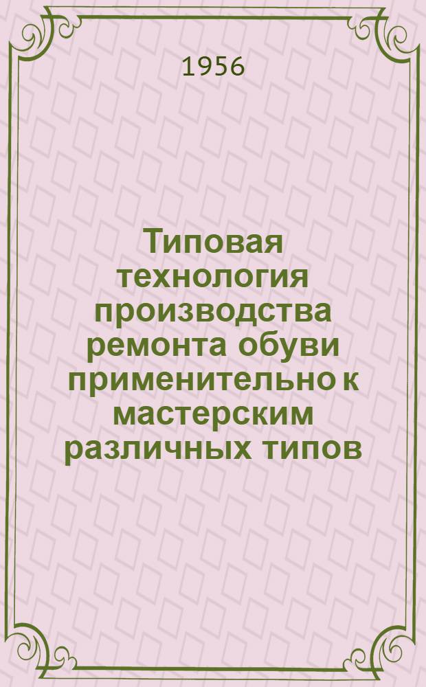 Типовая технология производства ремонта обуви применительно к мастерским различных типов : Вып. 1-. Вып. 1