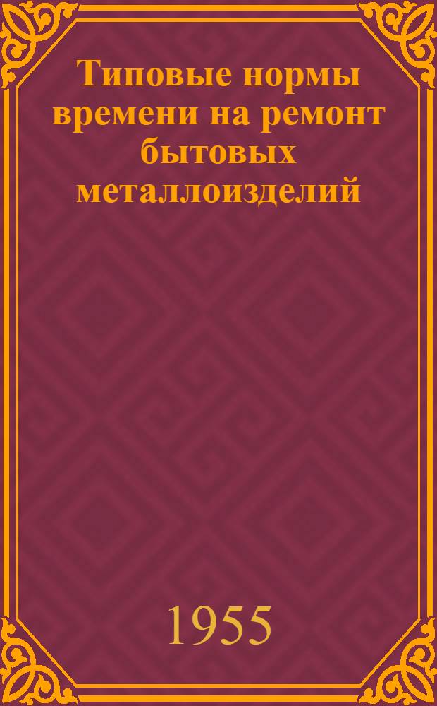 Типовые нормы времени на ремонт бытовых металлоизделий : Раздел 1-. Разделы 1-9