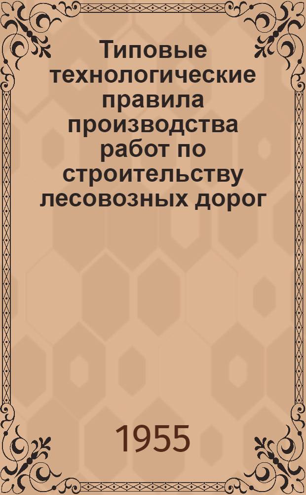 Типовые технологические правила производства работ по строительству лесовозных дорог : Утв. 15/X-1954 г