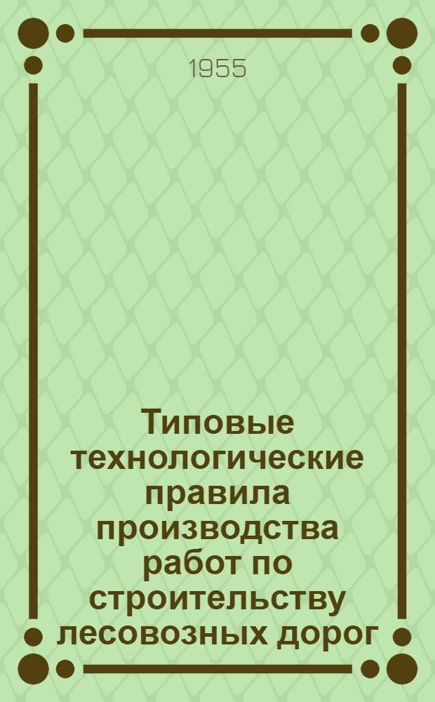 Типовые технологические правила производства работ по строительству лесовозных дорог : Утв. 15/X-1954 г. Т. 1-2 : Железные дороги колеи 750 мм и автомобильные дороги с каменным и грунтовым покрытием