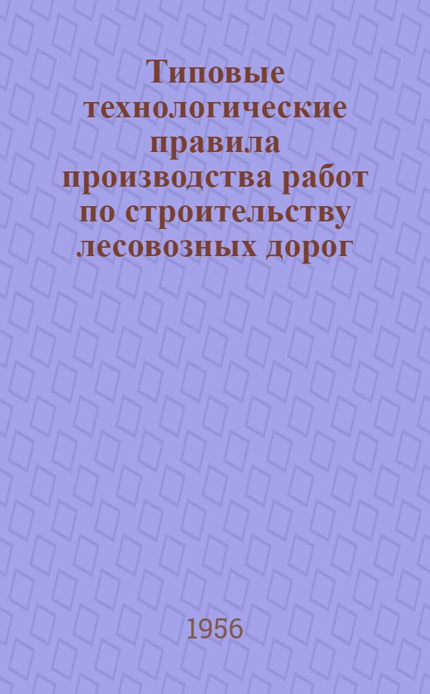 Типовые технологические правила производства работ по строительству лесовозных дорог : Утв. 15/X-1954 г. Т. 1 : Железные дороги колеи 750 мм