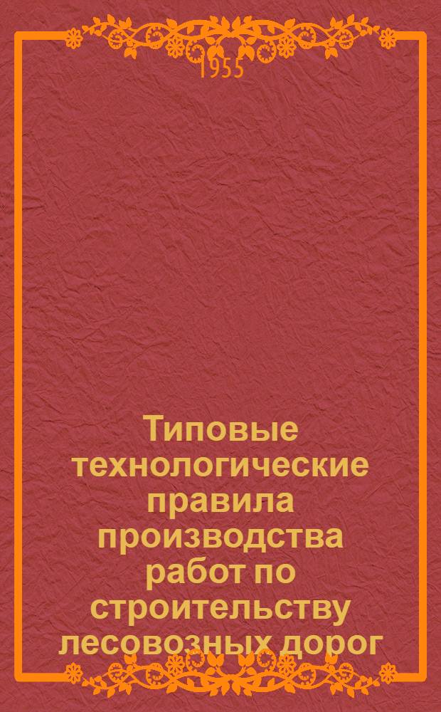 Типовые технологические правила производства работ по строительству лесовозных дорог : Утв. 15/X-1954 г. Т. 1 : Железные дороги колеи 750 мм