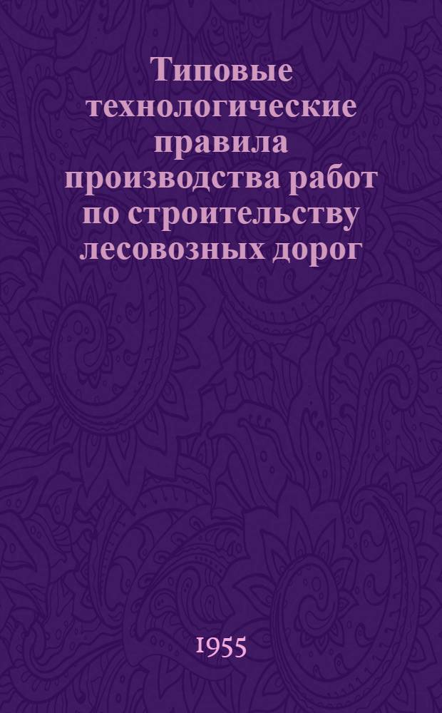 Типовые технологические правила производства работ по строительству лесовозных дорог : Утв. 15/X-1954 г. Т. 1 : Железные дороги колеи 750 мм