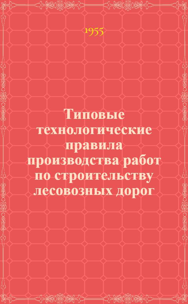 Типовые технологические правила производства работ по строительству лесовозных дорог : Утв. 15/X-1954 г. Т. 1-3 : Железные дороги колеи 750 мм и автомобильные дороги