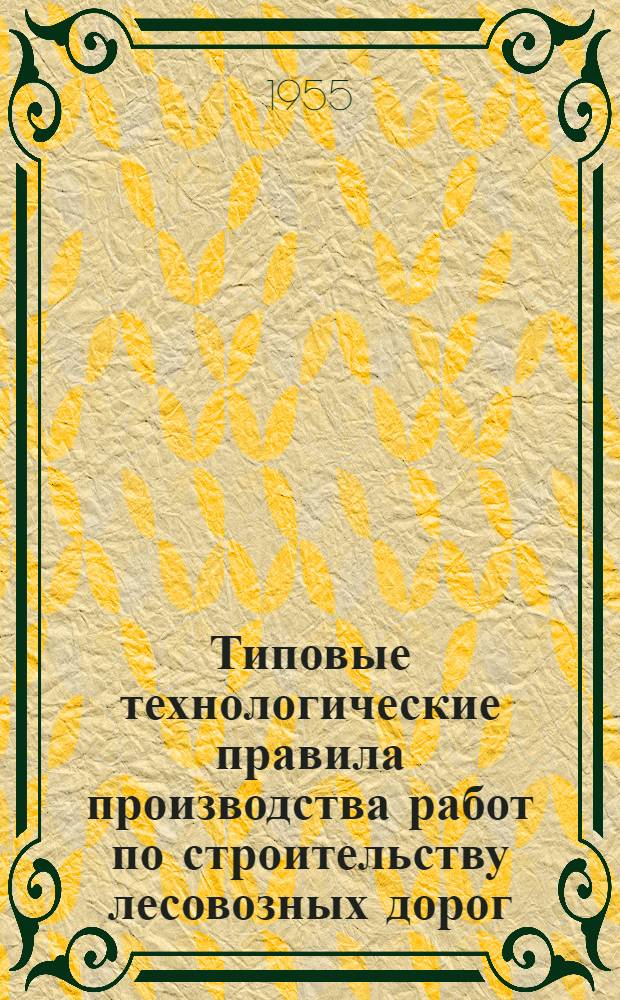 Типовые технологические правила производства работ по строительству лесовозных дорог : Утв. 15/X-1954 г. Т. 1-3 : Железные дороги колеи 750 мм и автомобильные дороги