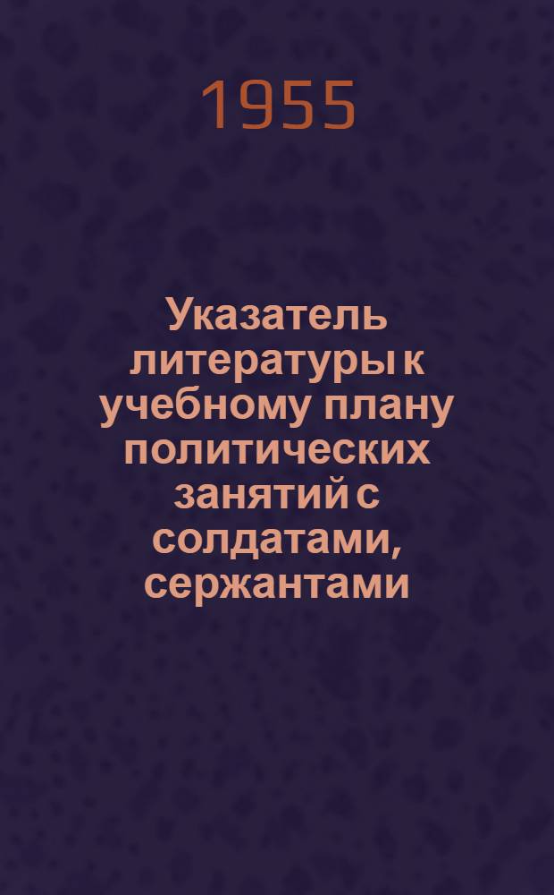 Указатель литературы к учебному плану политических занятий с солдатами, сержантами, матросами и старшинами : В помощь библ. работникам : Вып. 1-