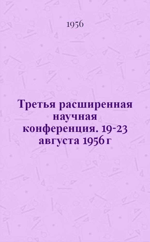 Третья расширенная научная конференция. 19-23 августа 1956 г : Рефераты науч. докладов Вып. 1-. Вып. 3