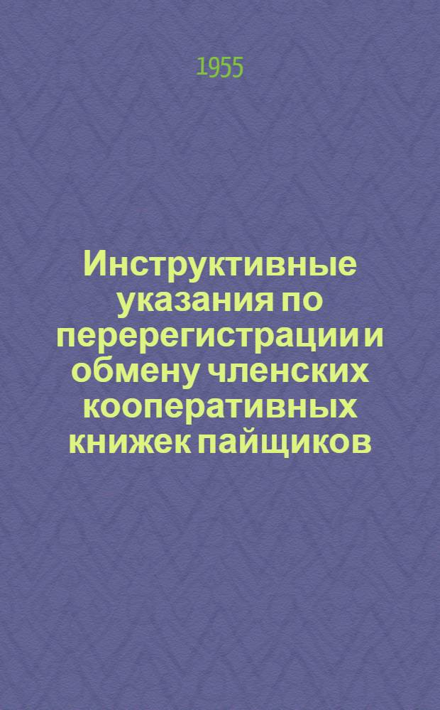 Инструктивные указания по перерегистрации и обмену членских кооперативных книжек пайщиков : Утв. 25/III-1955 г.