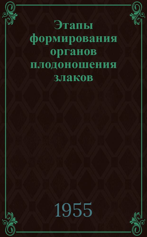 Этапы формирования органов плодоношения злаков : [Т.] 1-. [Т.] 1 : Пшеница, рожь, ячмень, овес, просо, чумиза, могар, тимофеевка луговая, костер безостый, овсяница луговая, райграс высокий, райграс пастбищный, пырей средний, кукуруза