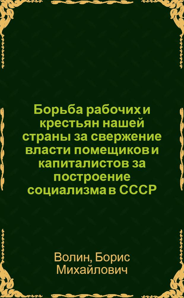 Борьба рабочих и крестьян нашей страны за свержение власти помещиков и капиталистов за построение социализма в СССР : Вып. 1-