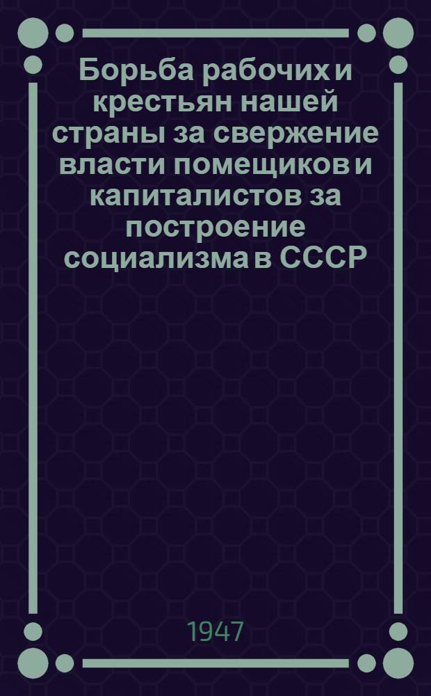 Борьба рабочих и крестьян нашей страны за свержение власти помещиков и капиталистов за построение социализма в СССР : Вып. 1-. Вып. 1