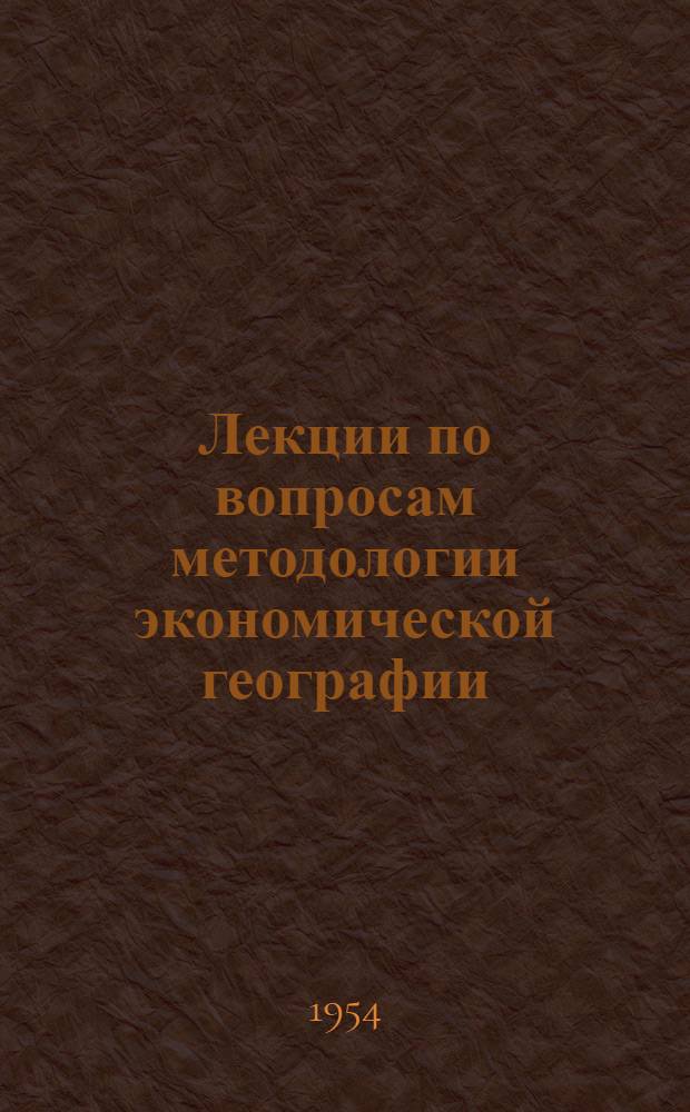 Лекции по вопросам методологии экономической географии : (Курс "Введение в экон. географию") Ч. 1-. Ч. 1