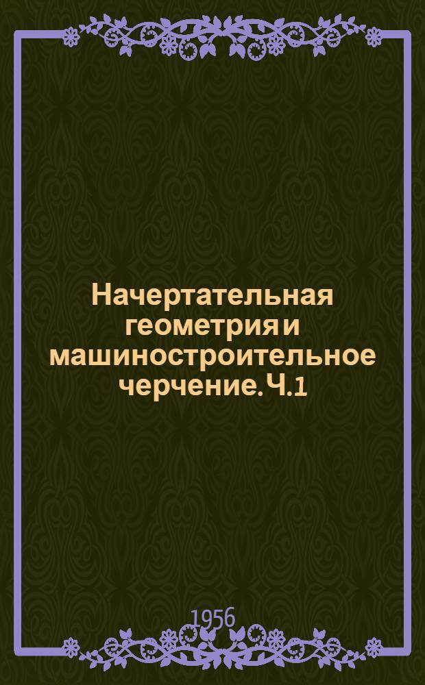 Начертательная геометрия и машиностроительное черчение. Ч. 1 : Начертательная геометрия