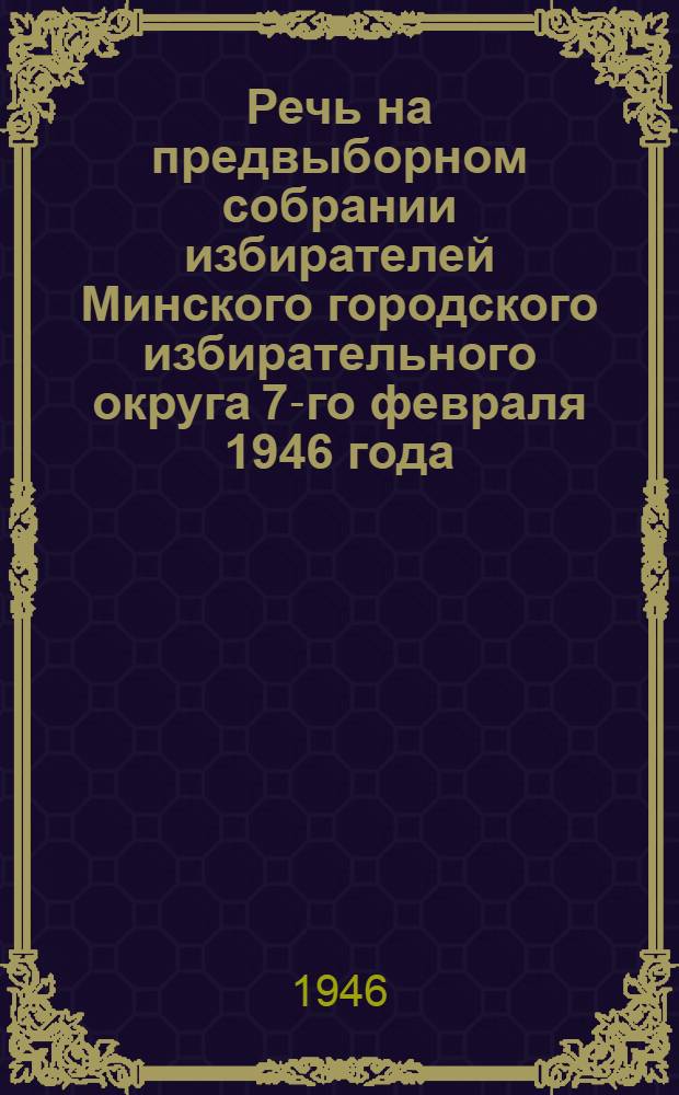 Речь на предвыборном собрании избирателей Минского городского избирательного округа 7-го февраля 1946 года