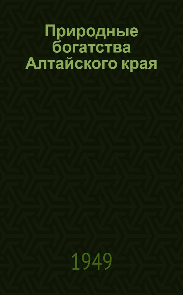 Природные богатства Алтайского края : Стенограмма лекции, прочит. 23 июня 1949 г. в гор. Барнауле на Краев. семинаре руководителей район. и гор. лекторских групп