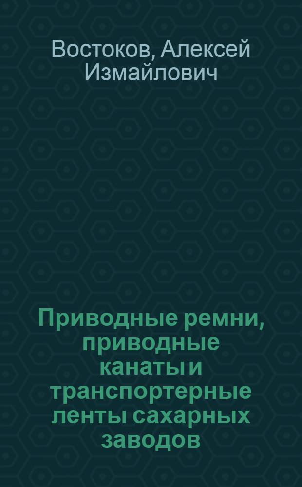 Приводные ремни, приводные канаты и транспортерные ленты сахарных заводов : Краткое руководство для заводских шорников и мл. техн. персонала